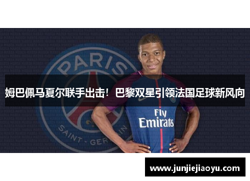 姆巴佩马夏尔联手出击！巴黎双星引领法国足球新风向
